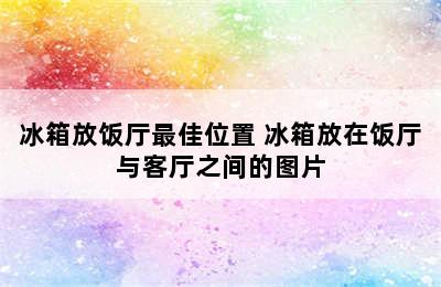 冰箱放饭厅最佳位置 冰箱放在饭厅与客厅之间的图片